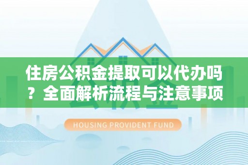 惠来住房公积金提取可以代办吗？全面解析流程与注意事项
