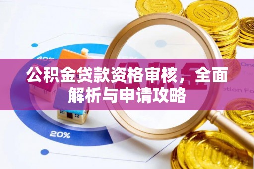 惠来公积金贷款资格审核，全面解析与申请攻略