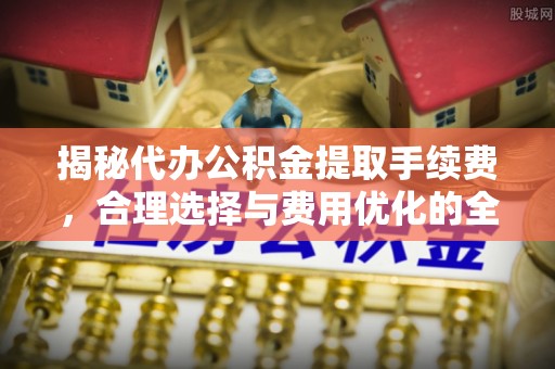 惠来揭秘代办公积金提取手续费，合理选择与费用优化的全面解析