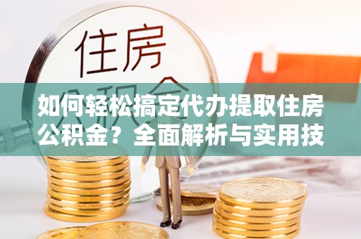 惠来如何轻松搞定代办提取住房公积金？全面解析与实用技巧