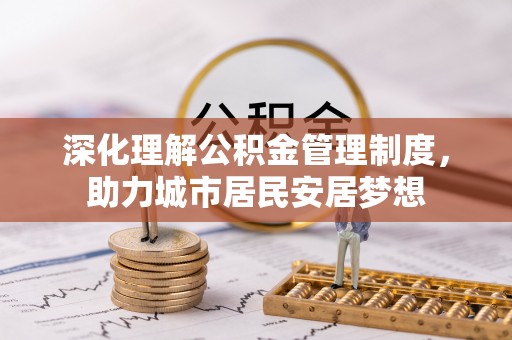 惠来深化理解公积金管理制度，助力城市居民安居梦想