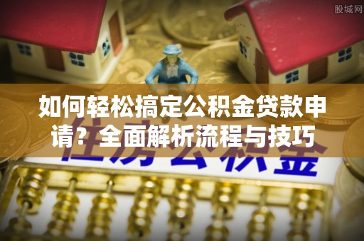 惠来如何轻松搞定公积金贷款申请？全面解析流程与技巧