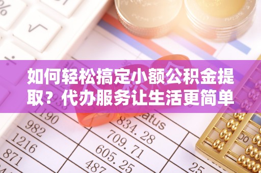 惠来如何轻松搞定小额公积金提取？代办服务让生活更简单