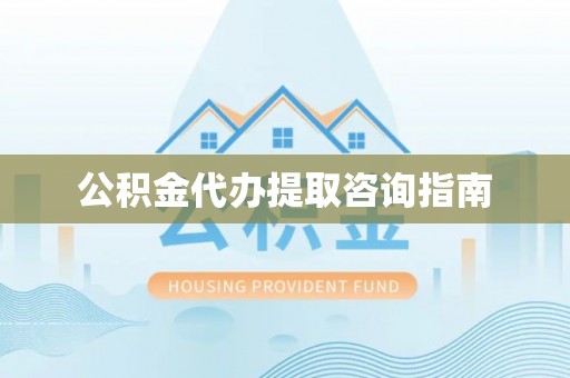 惠来公积金代办提取咨询指南