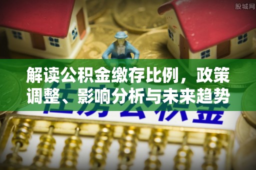 惠来解读公积金缴存比例，政策调整、影响分析与未来趋势