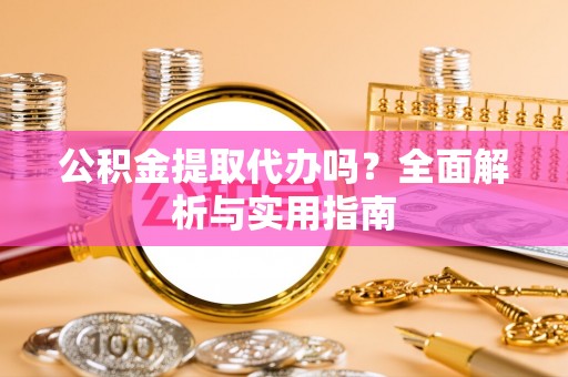 惠来公积金提取代办吗？全面解析与实用指南