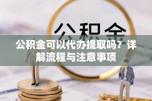 惠来公积金可以代办提取吗？详解流程与注意事项