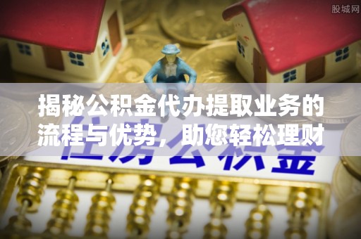 惠来揭秘公积金代办提取业务的流程与优势，助您轻松理财