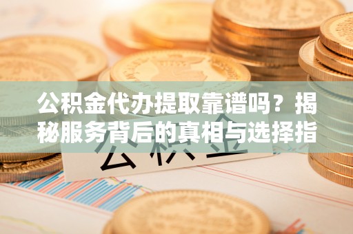 惠来公积金代办提取靠谱吗？揭秘服务背后的真相与选择指南