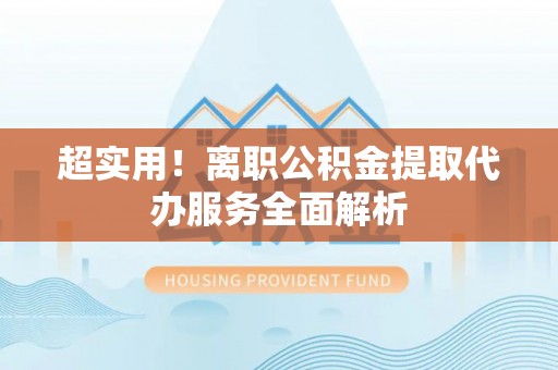 惠来超实用！离职公积金提取代办服务全面解析