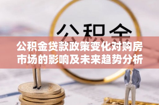 惠来公积金贷款政策变化对购房市场的影响及未来趋势分析