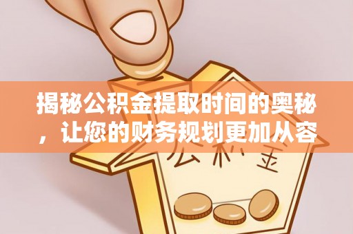 惠来揭秘公积金提取时间的奥秘，让您的财务规划更加从容