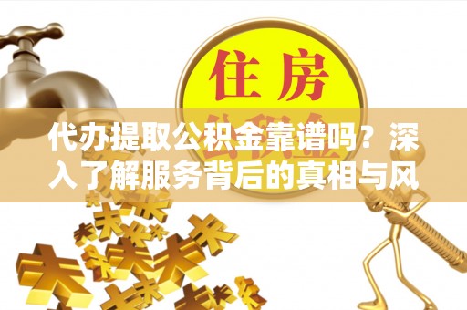 惠来代办提取公积金靠谱吗？深入了解服务背后的真相与风险