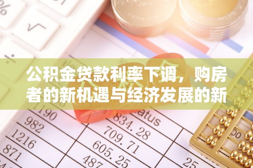 惠来公积金贷款利率下调，购房者的新机遇与经济发展的新动力