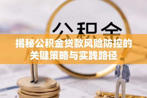 惠来揭秘公积金贷款风险防控的关键策略与实践路径