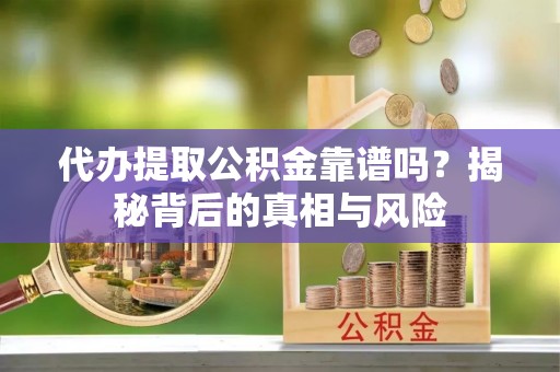 惠来代办提取公积金靠谱吗？揭秘背后的真相与风险