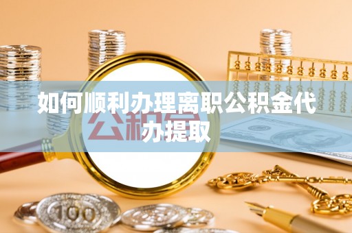 惠来如何顺利办理离职公积金代办提取