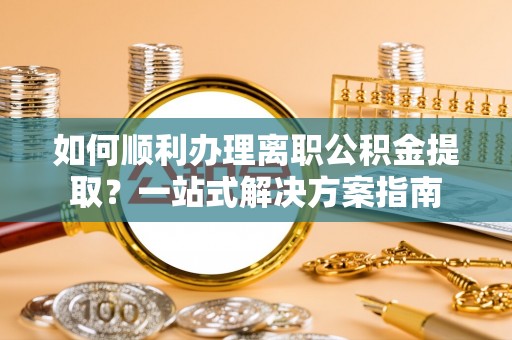 惠来如何顺利办理离职公积金提取？一站式解决方案指南