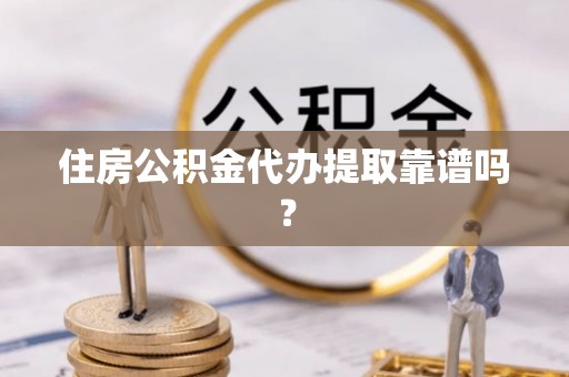 惠来住房公积金代办提取靠谱吗？