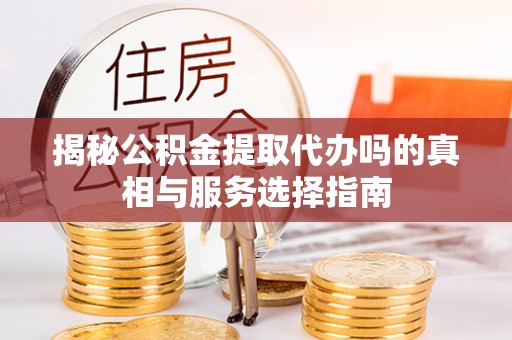 惠来揭秘公积金提取代办吗的真相与服务选择指南