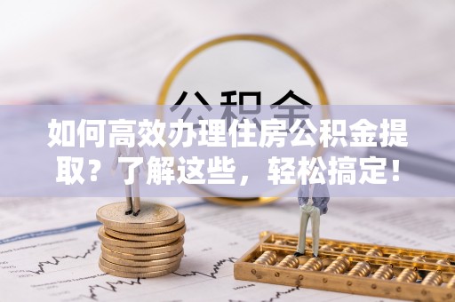 惠来如何高效办理住房公积金提取？了解这些，轻松搞定！
