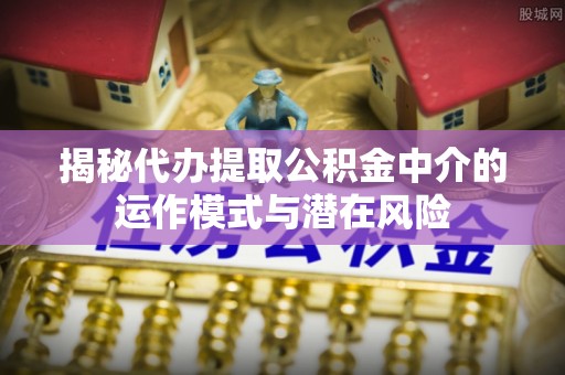惠来揭秘代办提取公积金中介的运作模式与潜在风险