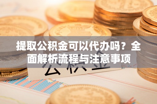 惠来提取公积金可以代办吗？全面解析流程与注意事项