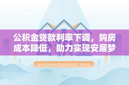 惠来公积金贷款利率下调，购房成本降低，助力实现安居梦想
