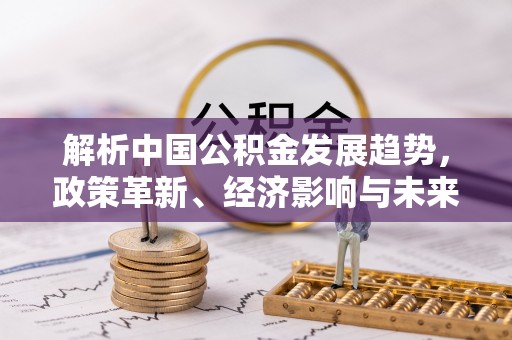 惠来解析中国公积金发展趋势，政策革新、经济影响与未来展望