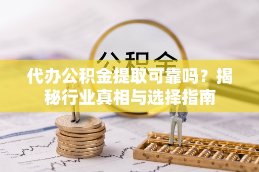 惠来代办公积金提取可靠吗？揭秘行业真相与选择指南