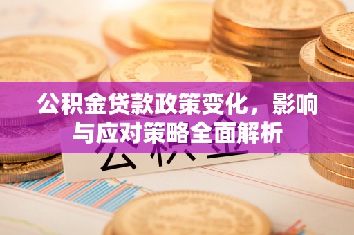 惠来公积金贷款政策变化，影响与应对策略全面解析