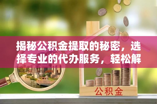 惠来揭秘公积金提取的秘密，选择专业的代办服务，轻松解决你的难题