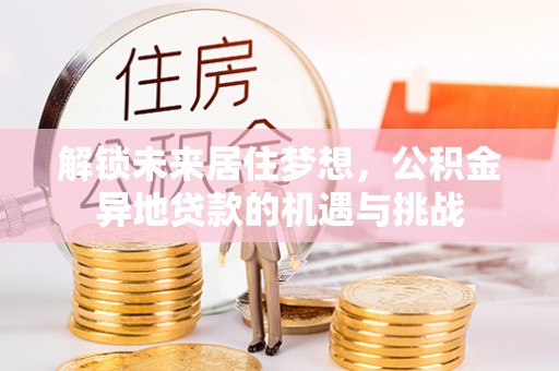 惠来解锁未来居住梦想，公积金异地贷款的机遇与挑战
