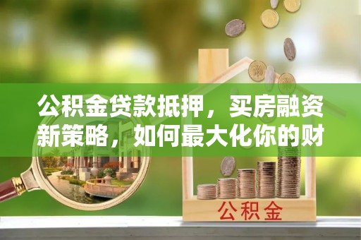 惠来公积金贷款抵押，买房融资新策略，如何最大化你的财务自由