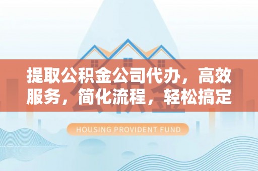 惠来提取公积金公司代办，高效服务，简化流程，轻松搞定资金难题