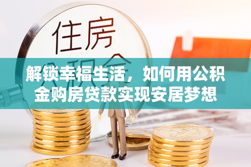 惠来解锁幸福生活，如何用公积金购房贷款实现安居梦想