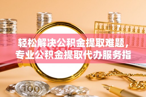 惠来轻松解决公积金提取难题，专业公积金提取代办服务指南
