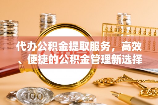 惠来代办公积金提取服务，高效、便捷的公积金管理新选择