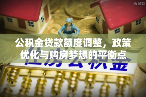 惠来公积金贷款额度调整，政策优化与购房梦想的平衡点