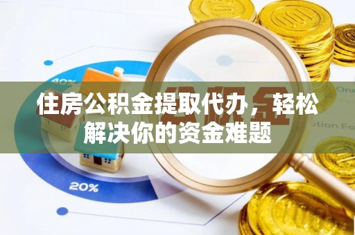 惠来住房公积金提取代办，轻松解决你的资金难题
