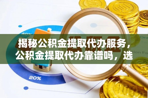 惠来揭秘公积金提取代办服务，公积金提取代办靠谱吗，选择需谨慎