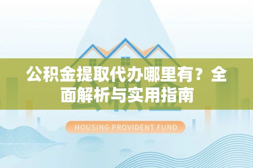 惠来公积金提取代办哪里有？全面解析与实用指南