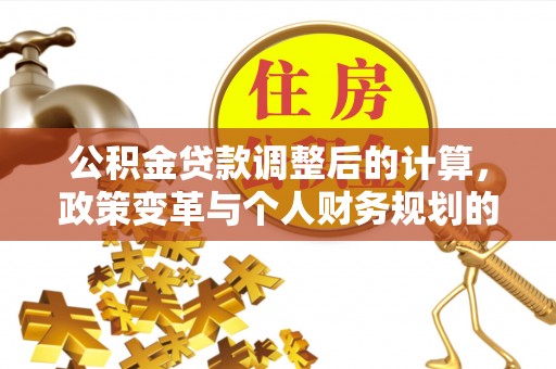惠来公积金贷款调整后的计算，政策变革与个人财务规划的深度解析