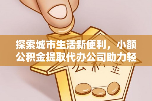 惠来探索城市生活新便利，小额公积金提取代办公司助力轻松理财