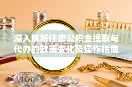 惠来深入解析住房公积金提取与代办的政策变化及操作指南