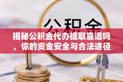 惠来揭秘公积金代办提取靠谱吗，你的资金安全与合法途径全解析