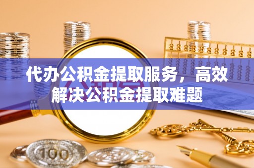 惠来代办公积金提取服务，高效解决公积金提取难题