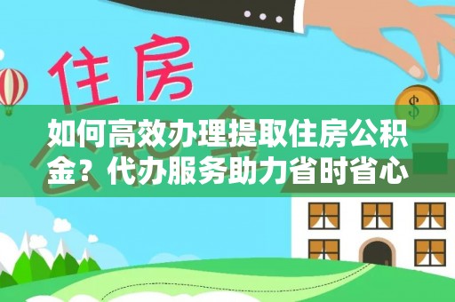 惠来如何高效办理提取住房公积金？代办服务助力省时省心
