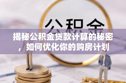 惠来揭秘公积金贷款计算的秘密，如何优化你的购房计划