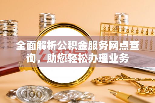 惠来全面解析公积金服务网点查询，助您轻松办理业务